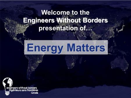 Engineers Without Borders Welcome to the Engineers Without Borders presentation of… Energy Matters.