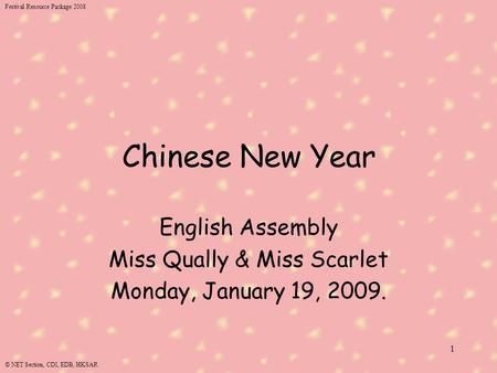 Festival Resource Package 2008 © NET Section, CDI, EDB, HKSAR 1 Chinese New Year English Assembly Miss Qually & Miss Scarlet Monday, January 19, 2009.