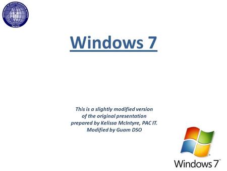 Windows 7 This is a slightly modified version of the original presentation prepared by Kelissa McIntyre, PAC IT. Modified by Guam DSO.