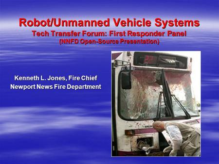 Robot/Unmanned Vehicle Systems Tech Transfer Forum: First Responder Panel (NNFD Open-Source Presentation) Robot/Unmanned Vehicle Systems Tech Transfer.