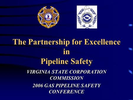 The Partnership for Excellence in Pipeline Safety VIRGINIA STATE CORPORATION COMMISSION 2006 GAS PIPELINE SAFETY CONFERENCE.