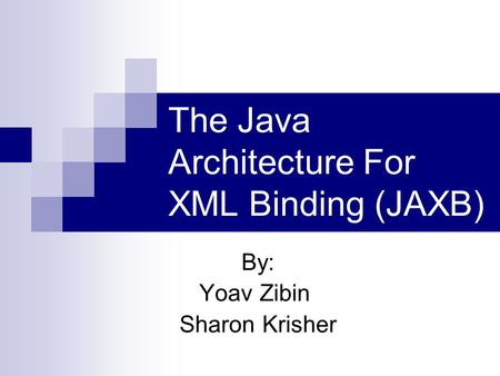 The Java Architecture For XML Binding (JAXB) By: Yoav Zibin Sharon Krisher.