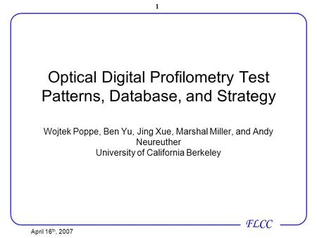 April 16 th, 2007 1 FLCC Optical Digital Profilometry Test Patterns, Database, and Strategy Wojtek Poppe, Ben Yu, Jing Xue, Marshal Miller, and Andy Neureuther.