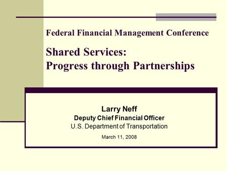 Federal Financial Management Conference Shared Services: Progress through Partnerships Larry Neff Deputy Chief Financial Officer U.S. Department of Transportation.