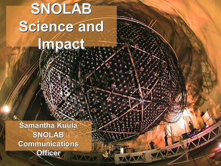 Samantha Kuula Interactions May 2012 SNOLAB Science and Impact Samantha Kuula SNOLAB Communications Officer Samantha Kuula SNOLAB Communications Officer.