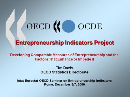 Entrepreneurship Indicators Project Entrepreneurship Indicators Project Developing Comparable Measures of Entrepreneurship and the Factors That Enhance.