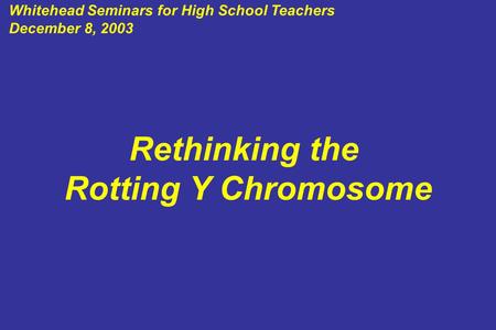 Rethinking the Rotting Y Chromosome Whitehead Seminars for High School Teachers December 8, 2003.