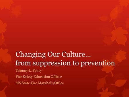 Changing Our Culture… from suppression to prevention Tammy L. Peavy Fire Safety Education Officer MS State Fire Marshal’s Office.