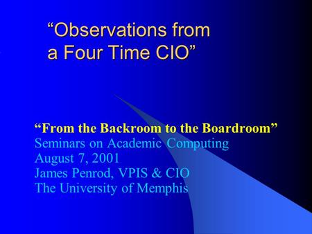 “Observations from a Four Time CIO” “From the Backroom to the Boardroom” Seminars on Academic Computing August 7, 2001 James Penrod, VPIS & CIO The University.