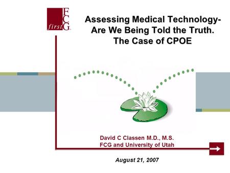 David C Classen M.D., M.S. FCG and University of Utah August 21, 2007 Assessing Medical Technology- Are We Being Told the Truth. The Case of CPOE.