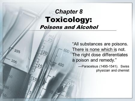 Chapter 8 Toxicology: Poisons and Alcohol “All substances are poisons. There is none which is not. The right dose differentiates a poison and remedy.”