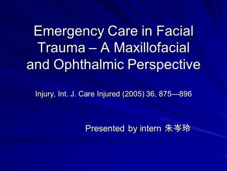 Emergency Care in Facial Trauma – A Maxillofacial and Ophthalmic Perspective Injury, Int. J. Care Injured (2005) 36, 875—896 Presented by intern 朱岑玲.