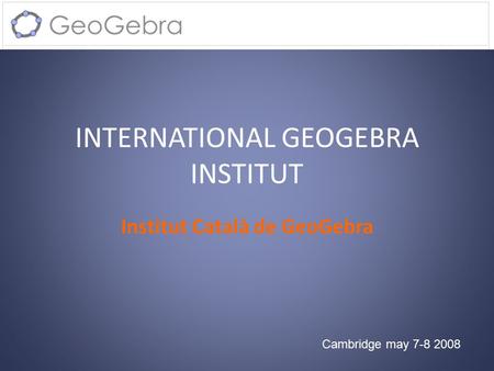 INTERNATIONAL GEOGEBRA INSTITUT Institut Català de GeoGebra Cambridge may 7-8 2008.