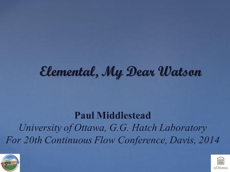 Elemental, My Dear Watson Paul Middlestead University of Ottawa, G.G. Hatch Laboratory For 20th Continuous Flow Conference, Davis, 2014.