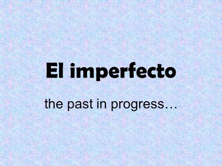 El imperfecto the past in progress… FORMING the imperfect tense.