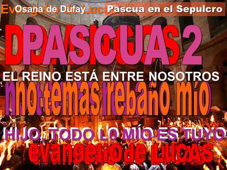 EL REINO ESTÁ ENTRE NOSOTROS HIJO, TODO LO MÍO ES TUYO Evangelio de Lucas EL REINO ESTÁ ENTRE NOSOTROS Pascua en el Sepulcro Osana de Dufay HIJO, TODO.