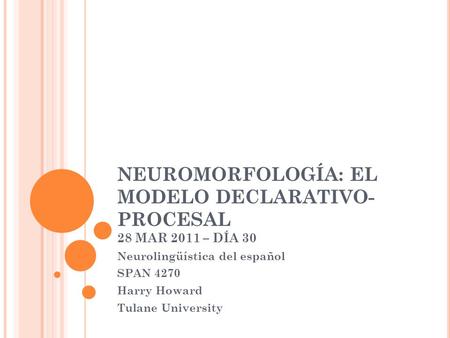 NEUROMORFOLOGÍA: EL MODELO DECLARATIVO- PROCESAL 28 MAR 2011 – DÍA 30 Neurolingüística del español SPAN 4270 Harry Howard Tulane University.