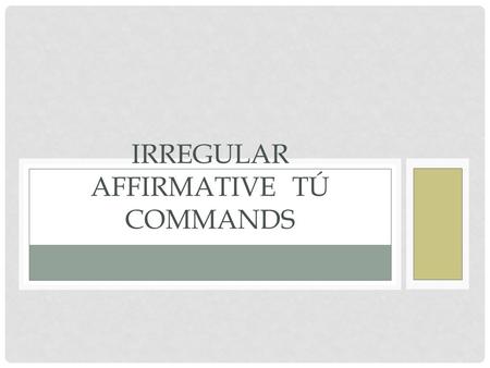 IRREGULAR AFFIRMATIVE TÚ COMMANDS. REGULAR AFFIRMATIVE TÚ COMMANDS Normally if you want to give an affirmative command to someone, you use the Él, Ella,