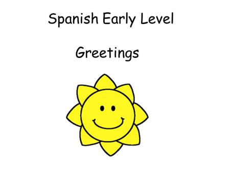 Spanish Early Level Greetings Early Level Significant Aspects of Learning Use language in a range of contexts and across learning Develop confidence.