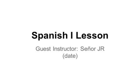 Spanish I Lesson Guest Instructor: Señor JR (date)