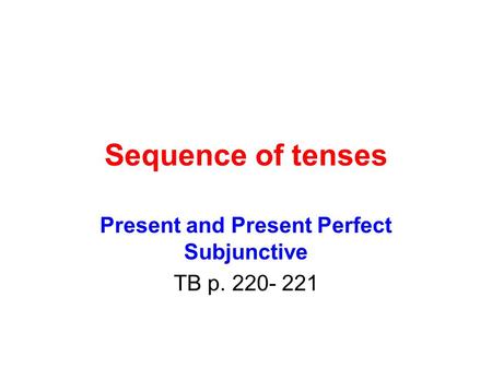 Sequence of tenses Present and Present Perfect Subjunctive TB p. 220- 221.