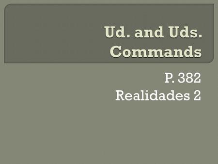 P. 382 Realidades 2  To give an affirmative or negative command in the Ud. or Uds. form, use the present-tense yo form as the stem just as you did for.