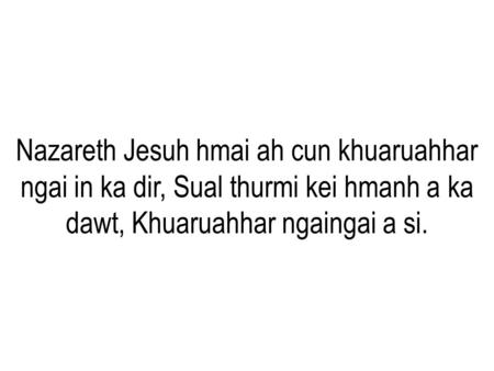 Nazareth Jesuh hmai ah cun khuaruahhar ngai in ka dir, Sual thurmi kei hmanh a ka dawt, Khuaruahhar ngaingai a si.