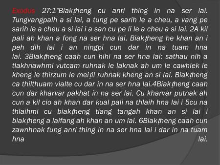 Exodus 27:1Biak ṭ heng cu anri thing in na ser lai. Tungvangpalh a si lai, a tung pe sarih le a cheu, a vang pe sarih le a cheu a si lai i a san cu pe.