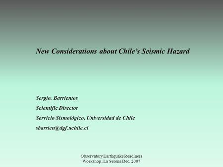 Observatory Earthquake Readiness Workshop, La Serena Dec. 2007 New Considerations about Chile’s Seismic Hazard Sergio. Barrientos Scientific Director Servicio.