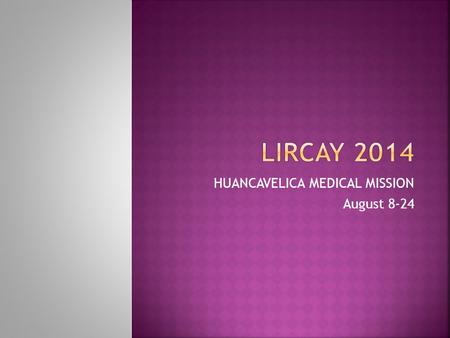 HUANCAVELICA MEDICAL MISSION August 8-24.  FIRST TIME WORKING ONLY IN LIRCAY  Needed 2 preparation trips: to obtain a full knowledge of the area  To.