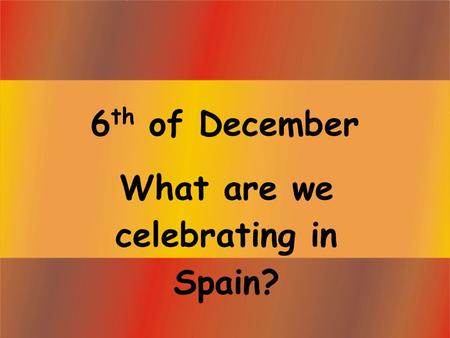 6 th of December What are we celebrating in Spain?