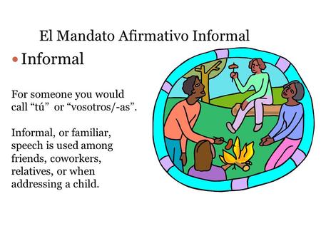 El Mandato Afirmativo Informal Informal For someone you would call “tú” or “vosotros/-as”. Informal, or familiar, speech is used among friends, coworkers,