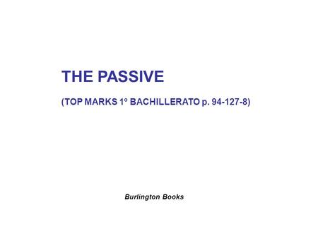 THE PASSIVE (TOP MARKS 1º BACHILLERATO p. 94-127-8) Burlington Books.