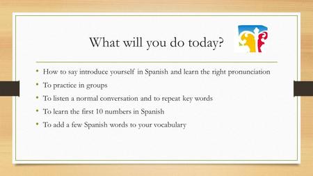 What will you do today? How to say introduce yourself in Spanish and learn the right pronunciation To practice in groups To listen a normal conversation.