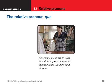 5.3 Relative pronouns © 2015 by Vista Higher Learning, Inc. All rights reserved.5.3-1 The relative pronoun que Echa unas monedas en esas maquinitas que.