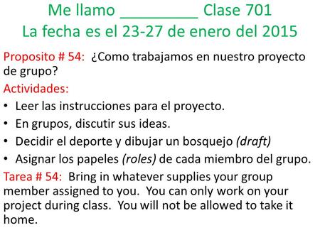 Me llamo _________ Clase 701 La fecha es el 23-27 de enero del 2015 Proposito # 54: ¿Como trabajamos en nuestro proyecto de grupo? Actividades: Leer las.