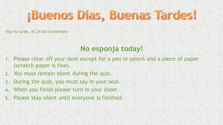 Hoy es lunes, el 24 de noviembre. No esponja today! 1. Please clear off your desk except for a pen or pencil and a piece of paper (scratch paper is fine).