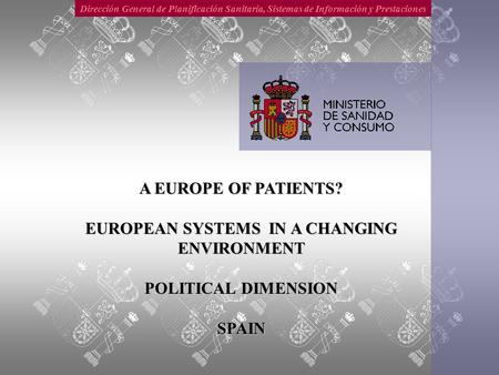 Dirección General de Planificación Sanitaria, Sistemas de Información y Prestaciones A EUROPE OF PATIENTS? EUROPEAN SYSTEMS IN A CHANGING ENVIRONMENT POLITICAL.