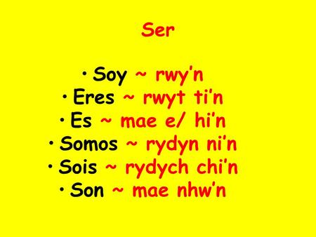 Ser Soy ~ rwy’n Eres ~ rwyt ti’n Es ~ mae e/ hi’n Somos ~ rydyn ni’n Sois ~ rydych chi’n Son ~ mae nhw’n.