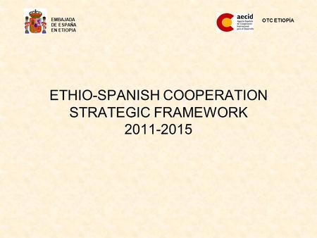 ETHIO-SPANISH COOPERATION STRATEGIC FRAMEWORK 2011-2015 OTC ETIOPÍA EMBAJADA DE ESPAÑA EN ETIOPIA.