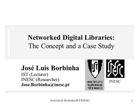 José Luis B. Borbinha (IST/INESC)1 Networked Digital Libraries: The Concept and a Case Study José Luis Borbinha IST (Lecturer) INESC (Researcher)