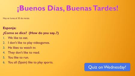 Hoy es lunes, el 30 de marzo. Esponja: ¿Como se dice? (How do you say..?) 1. We like to eat. 2. I don’t like to play videogames. 3. He likes to watch tv.