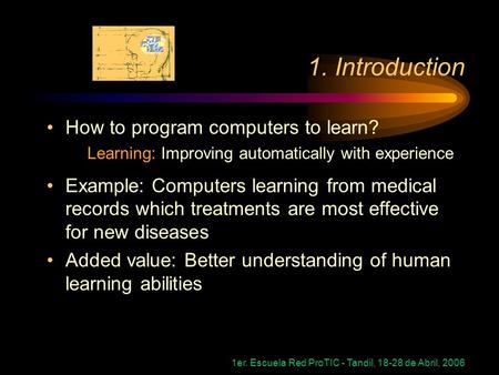 1er. Escuela Red ProTIC - Tandil, 18-28 de Abril, 2006 1. Introduction How to program computers to learn? Learning: Improving automatically with experience.