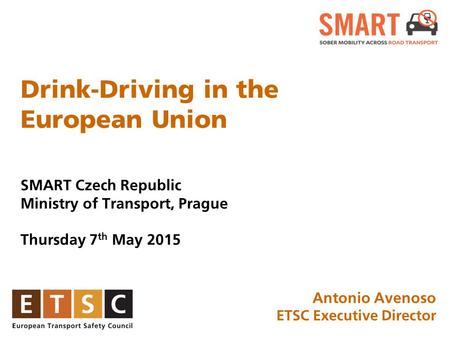 Drink-Driving in the European Union SMART Czech Republic Ministry of Transport, Prague Thursday 7 th May 2015 January 2015, Brussels Antonio Avenoso ETSC.