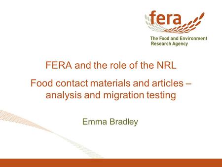 FERA and the role of the NRL Food contact materials and articles – analysis and migration testing Emma Bradley.