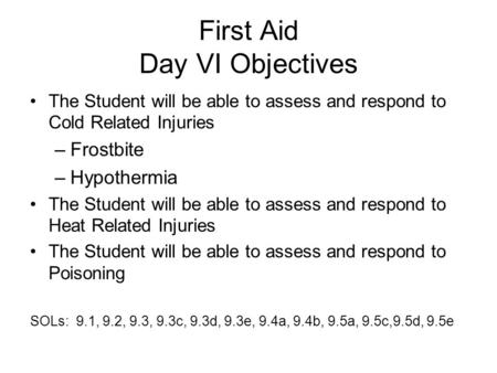 First Aid Day VI Objectives The Student will be able to assess and respond to Cold Related Injuries –Frostbite –Hypothermia The Student will be able to.