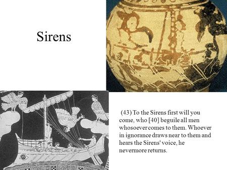 Sirens (43) To the Sirens first will you come, who [40] beguile all men whosoever comes to them. Whoever in ignorance draws near to them and hears the.