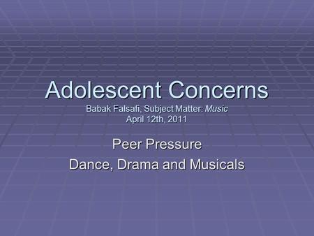 Adolescent Concerns Babak Falsafi, Subject Matter: Music April 12th, 2011 Peer Pressure Dance, Drama and Musicals.