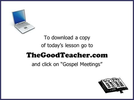 To download a copy of today’s lesson go to TheGoodTeacher.com and click on “Gospel Meetings”