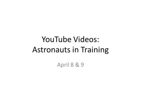 YouTube Videos: Astronauts in Training April 8 & 9.